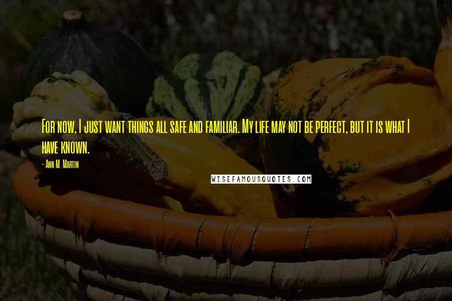 Ann M. Martin quotes: For now, I just want things all safe and familiar. My life may not be perfect, but it is what I have known.