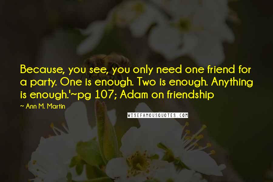 Ann M. Martin quotes: Because, you see, you only need one friend for a party. One is enough. Two is enough. Anything is enough.'~pg 107; Adam on friendship