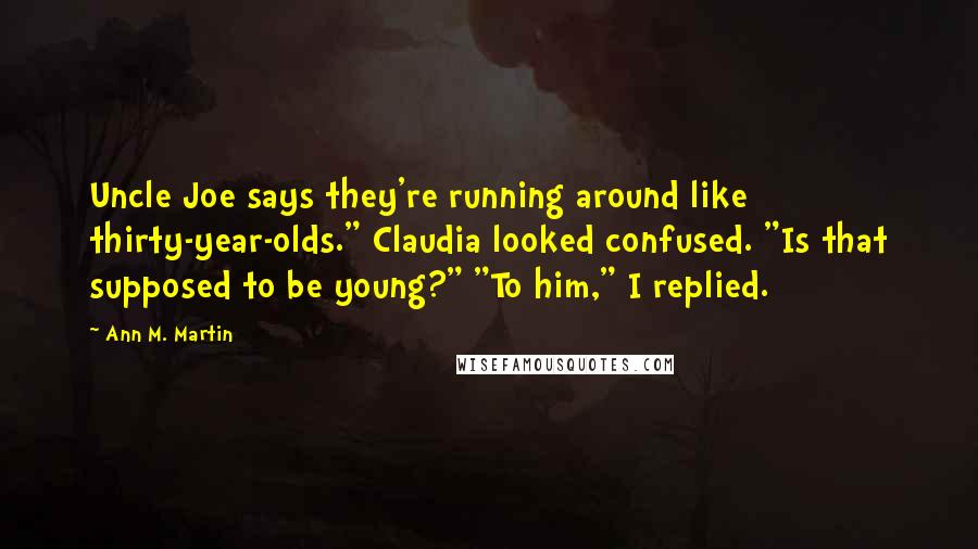 Ann M. Martin quotes: Uncle Joe says they're running around like thirty-year-olds." Claudia looked confused. "Is that supposed to be young?" "To him," I replied.