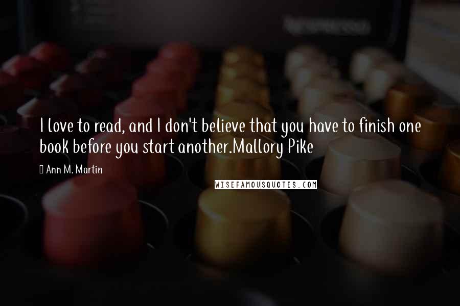Ann M. Martin quotes: I love to read, and I don't believe that you have to finish one book before you start another.Mallory Pike