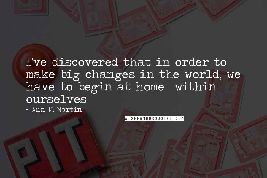 Ann M. Martin quotes: I've discovered that in order to make big changes in the world, we have to begin at home within ourselves