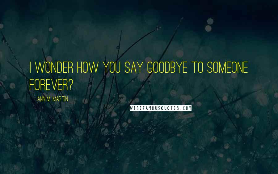 Ann M. Martin quotes: I wonder how you say goodbye to someone forever?