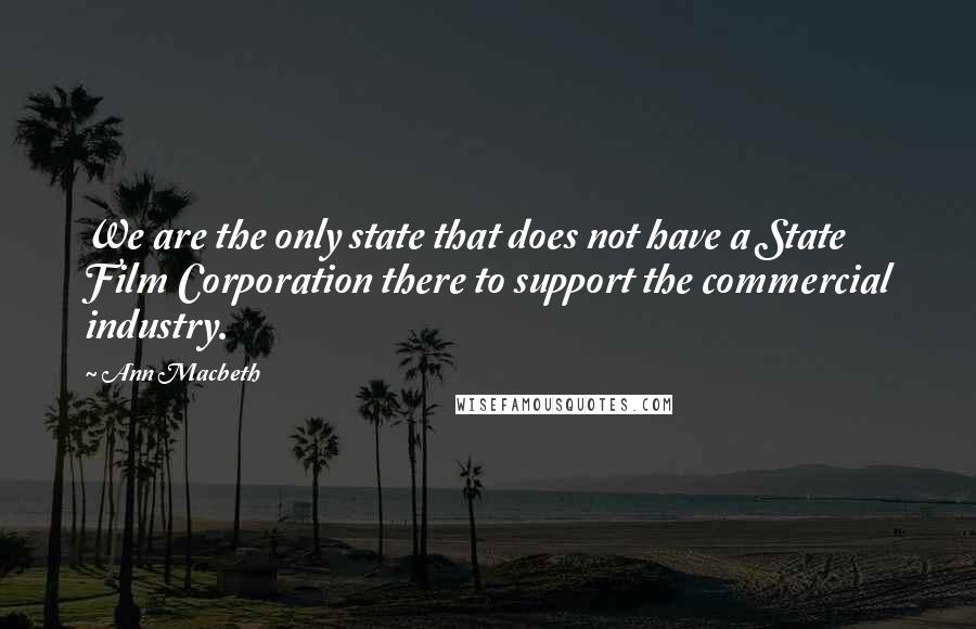 Ann Macbeth quotes: We are the only state that does not have a State Film Corporation there to support the commercial industry. Ann Macbeth quotes: We are the only state that does not have a State Film Corporation there to support the commercial industry.