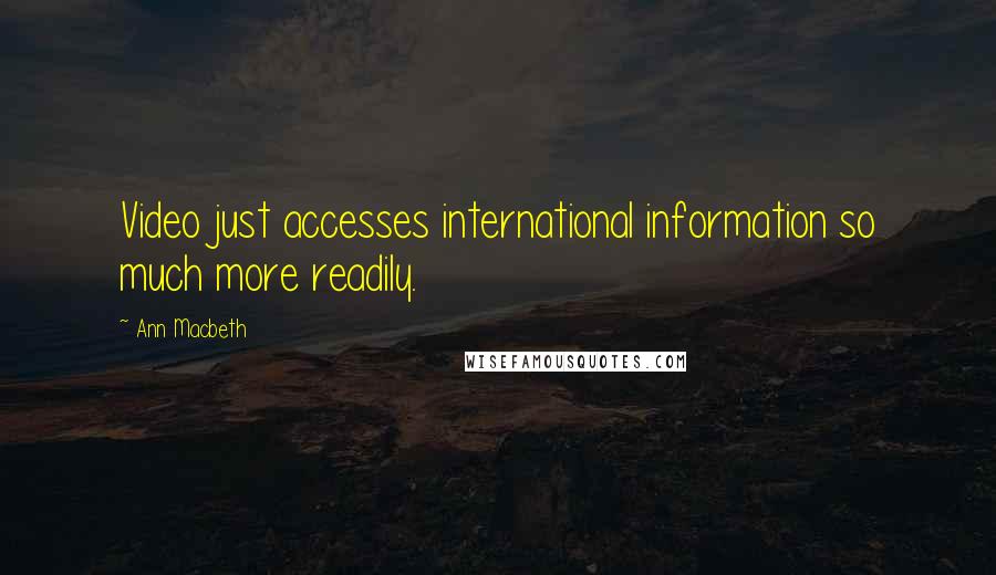 Ann Macbeth quotes: Video just accesses international information so much more readily.