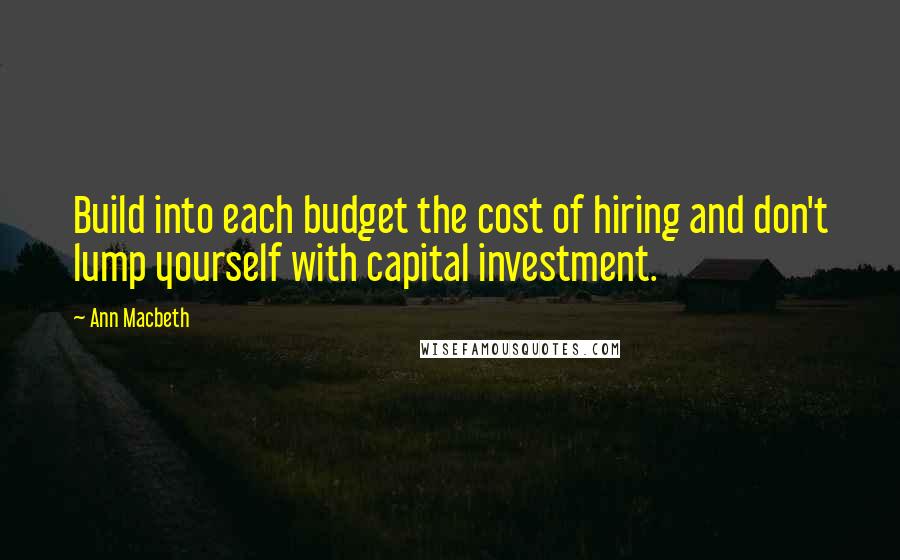 Ann Macbeth quotes: Build into each budget the cost of hiring and don't lump yourself with capital investment. Ann Macbeth quotes: Build into each budget the cost of hiring and don't lump yourself with capital investment.