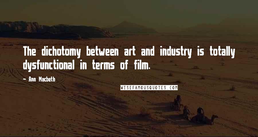 Ann Macbeth quotes: The dichotomy between art and industry is totally dysfunctional in terms of film. Ann Macbeth quotes: The dichotomy between art and industry is totally dysfunctional in terms of film.