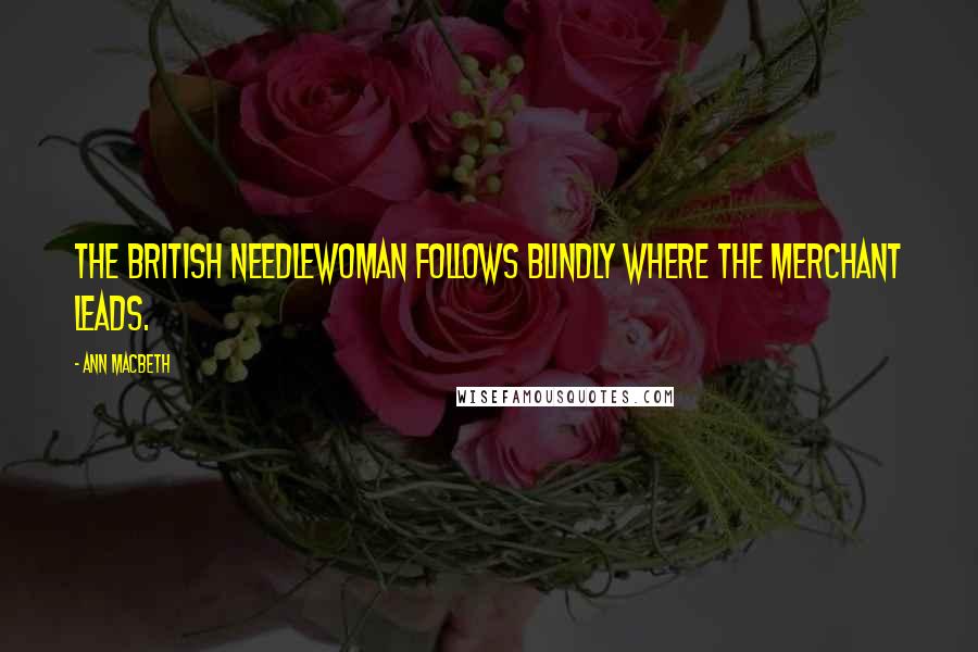 Ann Macbeth quotes: The British needlewoman follows blindly where the merchant leads. Ann Macbeth quotes: The British needlewoman follows blindly where the merchant leads.