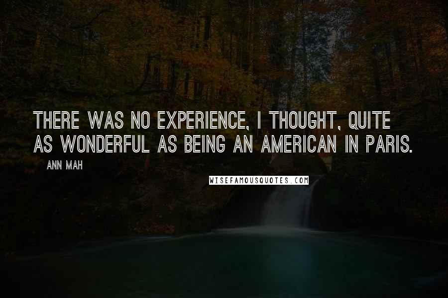 Ann Mah quotes: There was no experience, I thought, quite as wonderful as being an American in Paris.