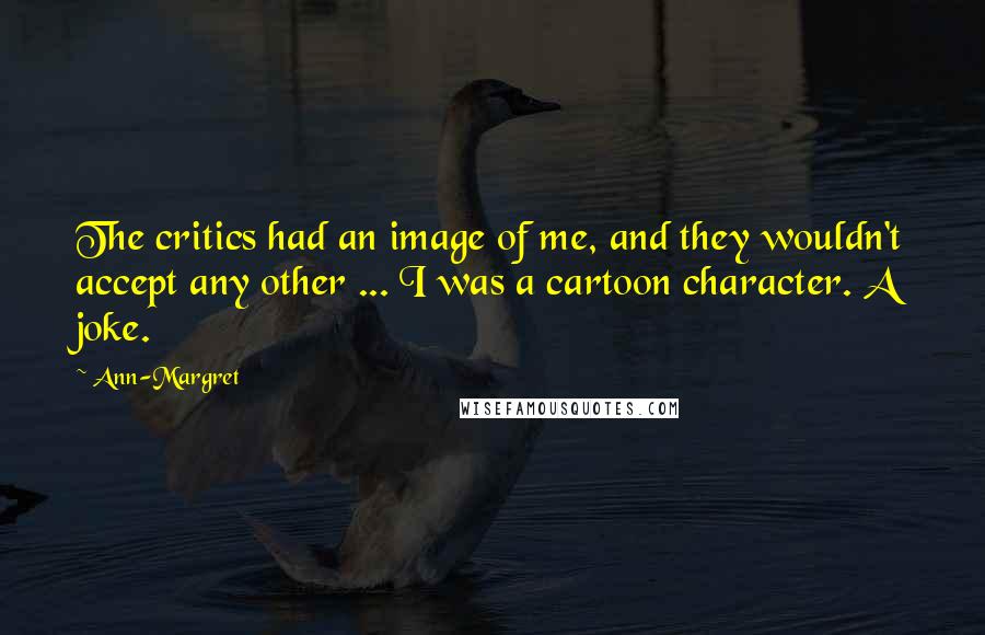 Ann-Margret quotes: The critics had an image of me, and they wouldn't accept any other ... I was a cartoon character. A joke. Ann-Margret quotes: The critics had an image of me, and they wouldn't accept any other ... I was a cartoon character. A joke.