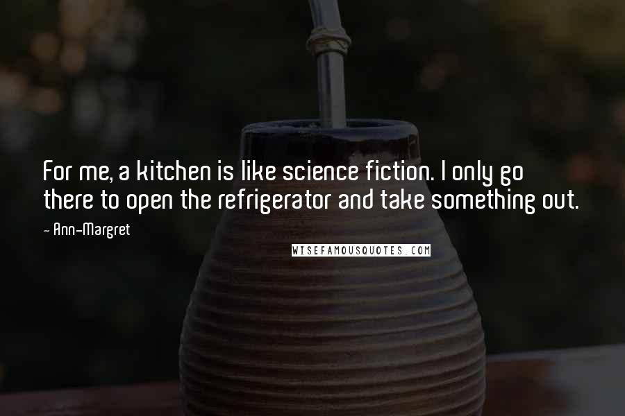 Ann-Margret quotes: For me, a kitchen is like science fiction. I only go there to open the refrigerator and take something out. Ann-Margret quotes: For me, a kitchen is like science fiction. I only go there to open the refrigerator and take something out.