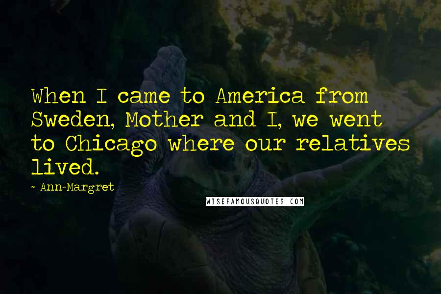 Ann-Margret quotes: When I came to America from Sweden, Mother and I, we went to Chicago where our relatives lived.