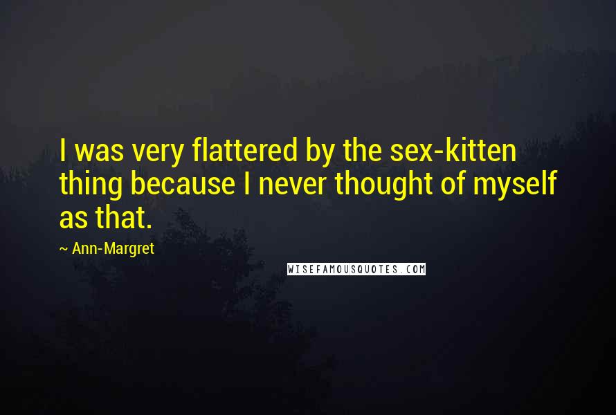 Ann-Margret quotes: I was very flattered by the sex-kitten thing because I never thought of myself as that.