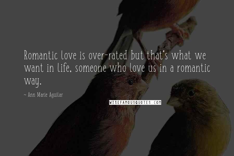 Ann Marie Aguilar quotes: Romantic love is over-rated but that's what we want in life, someone who love us in a romantic way.