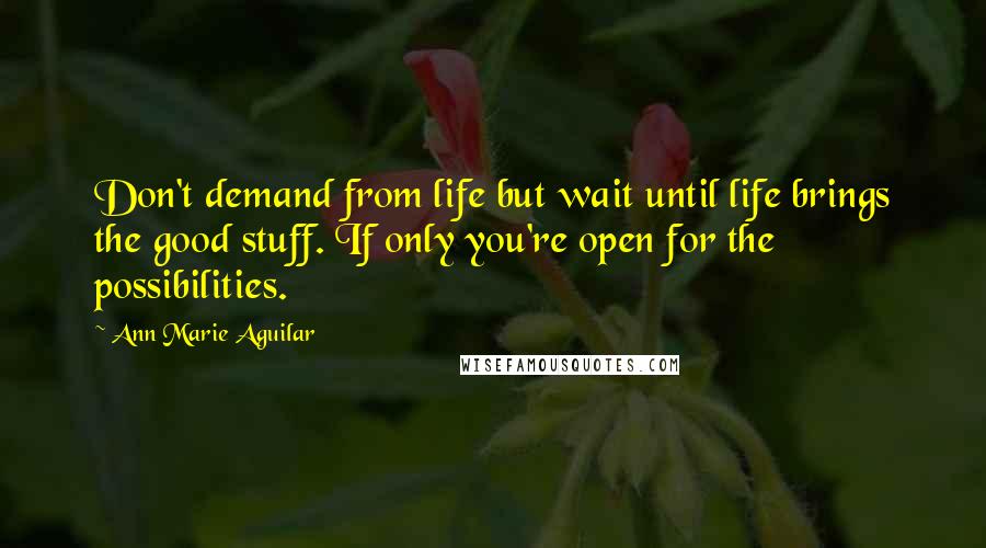 Ann Marie Aguilar quotes: Don't demand from life but wait until life brings the good stuff. If only you're open for the possibilities.
