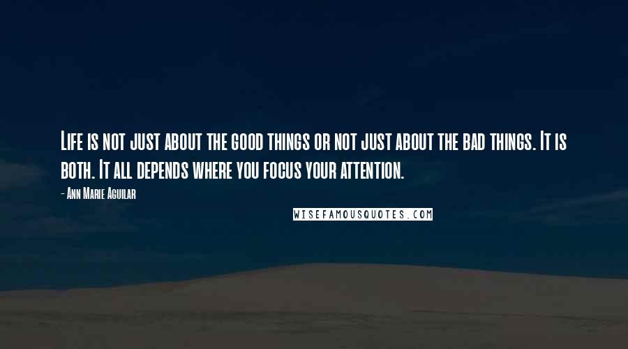 Ann Marie Aguilar quotes: Life is not just about the good things or not just about the bad things. It is both. It all depends where you focus your attention.