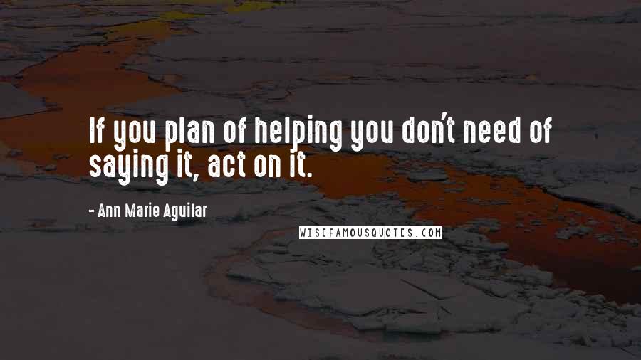 Ann Marie Aguilar quotes: If you plan of helping you don't need of saying it, act on it.