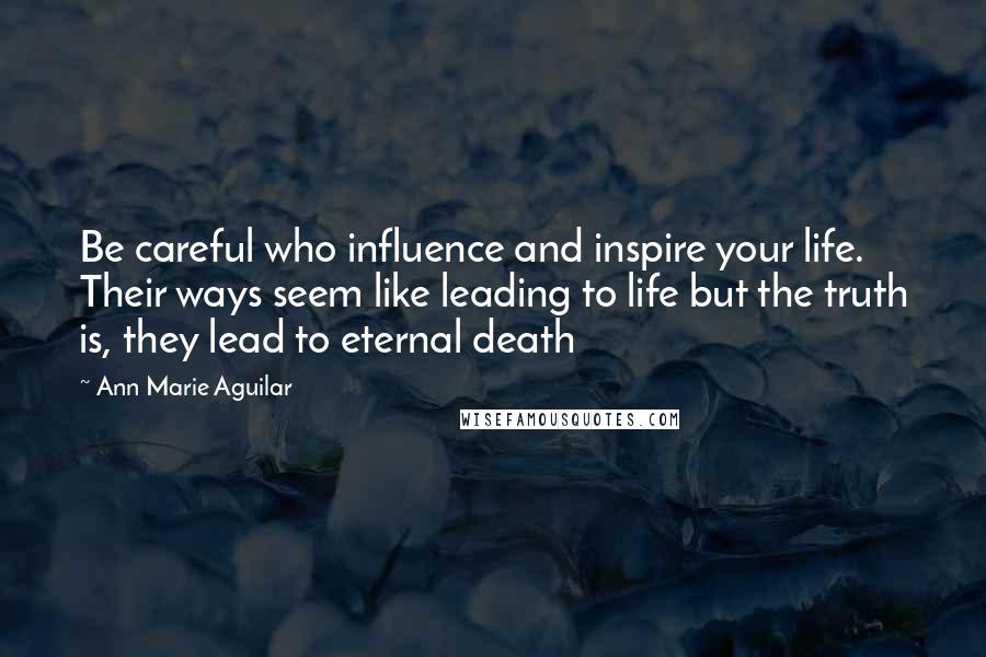 Ann Marie Aguilar quotes: Be careful who influence and inspire your life. Their ways seem like leading to life but the truth is, they lead to eternal death