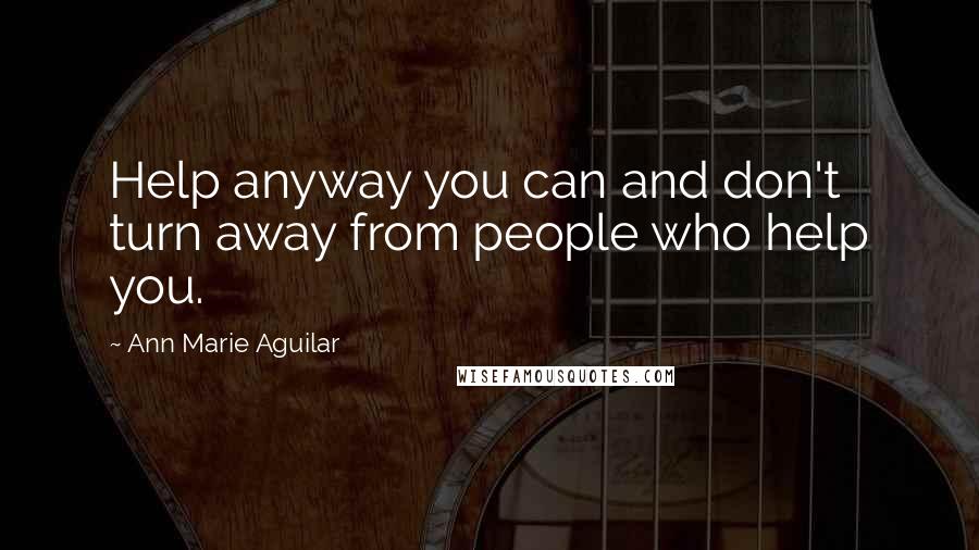 Ann Marie Aguilar quotes: Help anyway you can and don't turn away from people who help you.