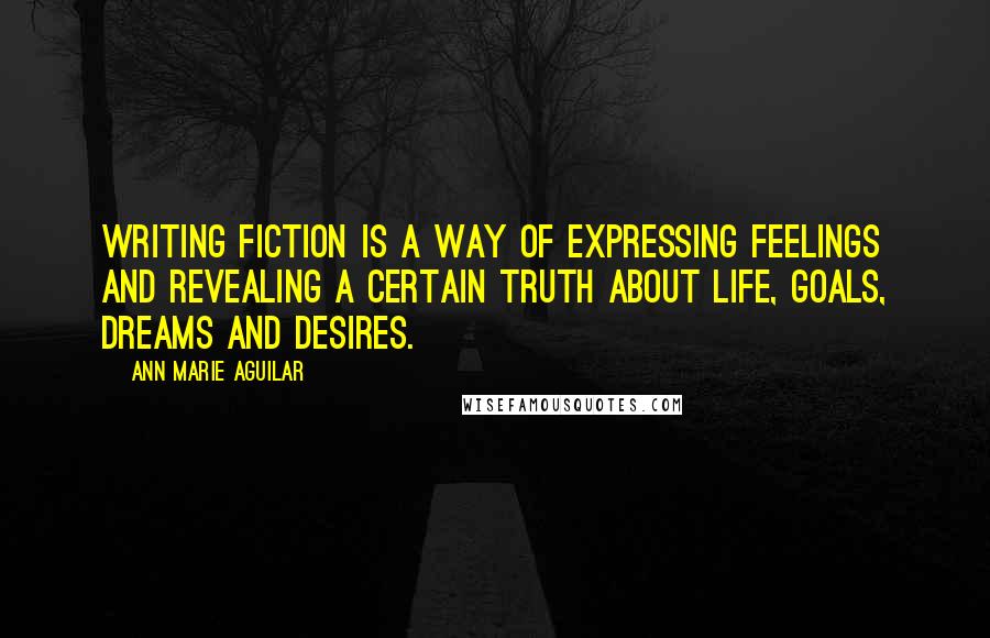 Ann Marie Aguilar quotes: Writing fiction is a way of expressing feelings and revealing a certain truth about life, goals, dreams and desires.