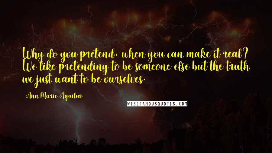 Ann Marie Aguilar quotes: Why do you pretend, when you can make it real? We like pretending to be someone else but the truth we just want to be ourselves.