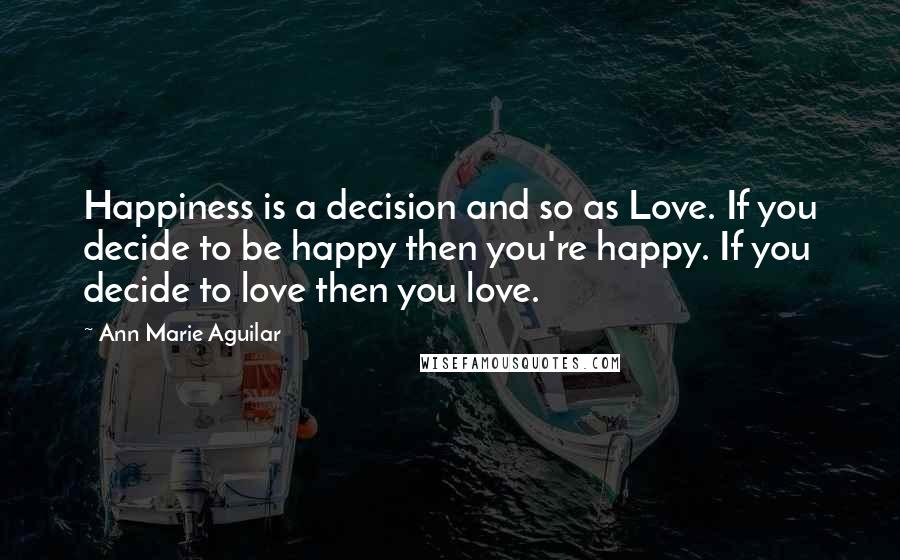 Ann Marie Aguilar quotes: Happiness is a decision and so as Love. If you decide to be happy then you're happy. If you decide to love then you love.