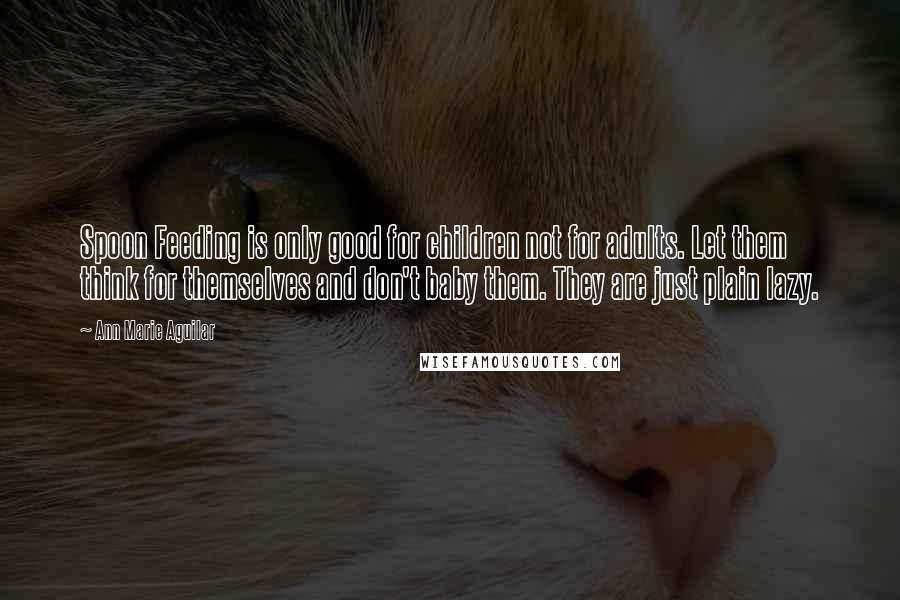 Ann Marie Aguilar quotes: Spoon Feeding is only good for children not for adults. Let them think for themselves and don't baby them. They are just plain lazy.