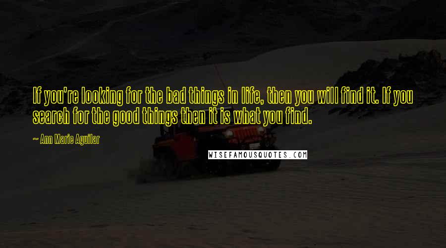 Ann Marie Aguilar quotes: If you're looking for the bad things in life, then you will find it. If you search for the good things then it is what you find.