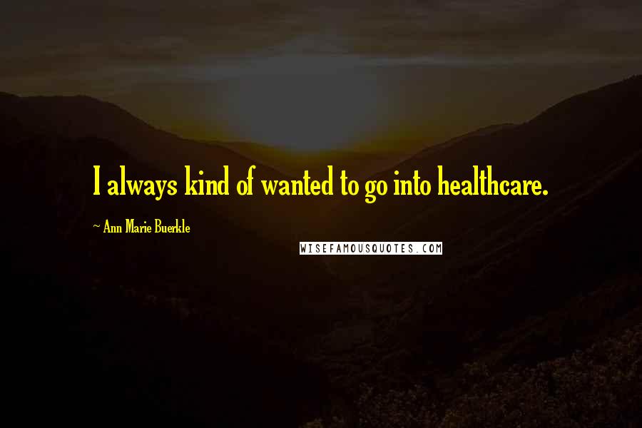Ann Marie Buerkle quotes: I always kind of wanted to go into healthcare. Ann Marie Buerkle quotes: I always kind of wanted to go into healthcare.