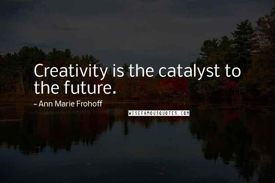 Ann Marie Frohoff quotes: Creativity is the catalyst to the future.