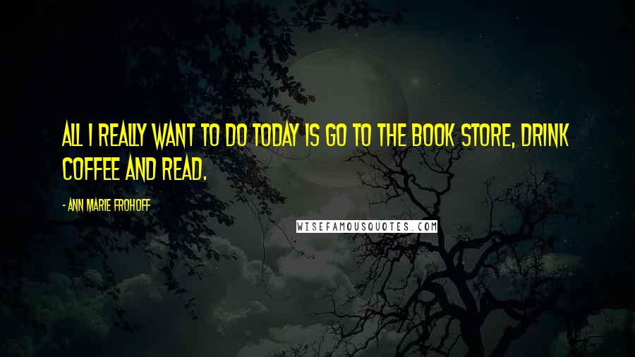 Ann Marie Frohoff quotes: All I really want to do today is go to the book store, drink coffee and read.