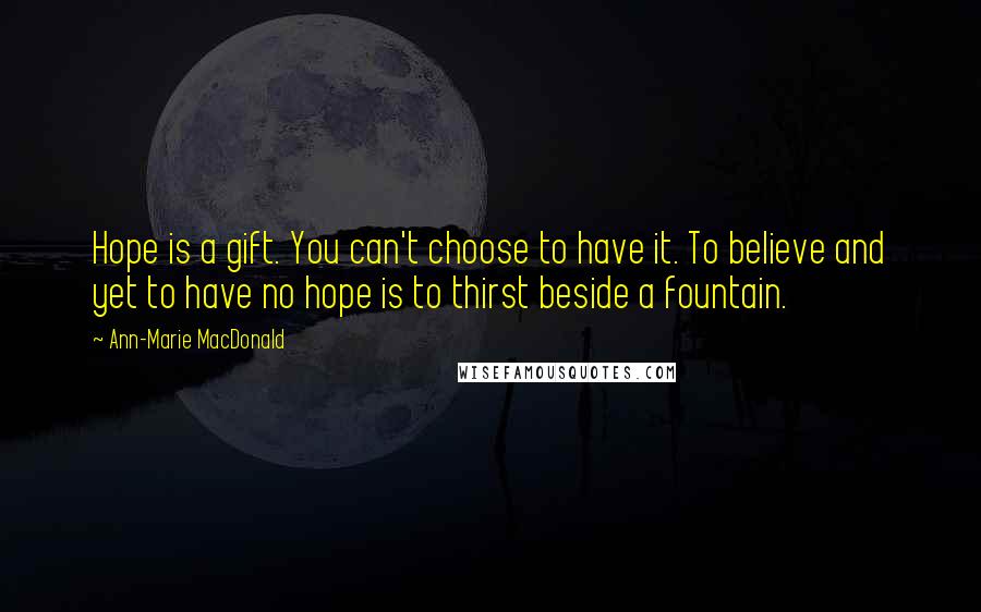 Ann-Marie MacDonald quotes: Hope is a gift. You can't choose to have it. To believe and yet to have no hope is to thirst beside a fountain.