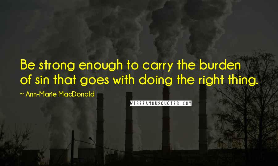 Ann-Marie MacDonald quotes: Be strong enough to carry the burden of sin that goes with doing the right thing.