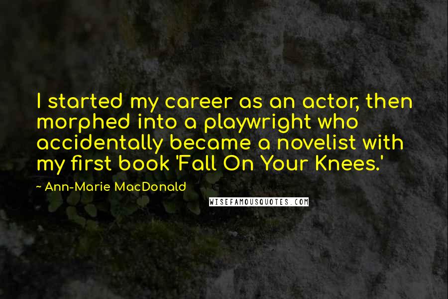 Ann-Marie MacDonald quotes: I started my career as an actor, then morphed into a playwright who accidentally became a novelist with my first book 'Fall On Your Knees.'