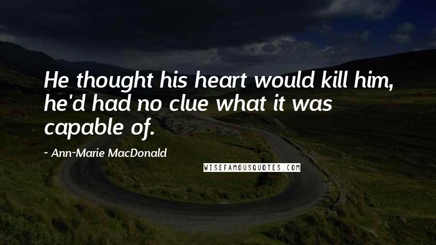 Ann-Marie MacDonald quotes: He thought his heart would kill him, he'd had no clue what it was capable of.