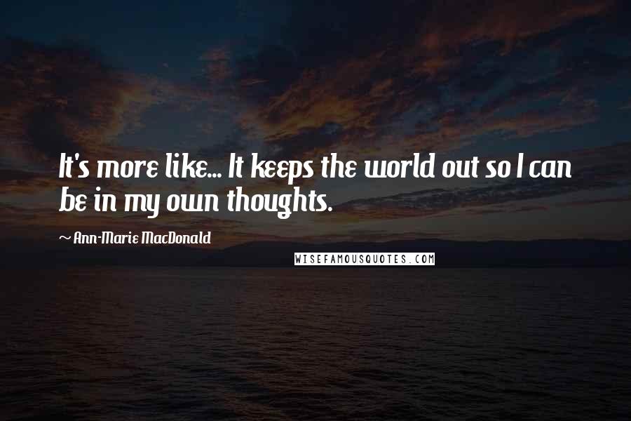 Ann-Marie MacDonald quotes: It's more like... It keeps the world out so I can be in my own thoughts.