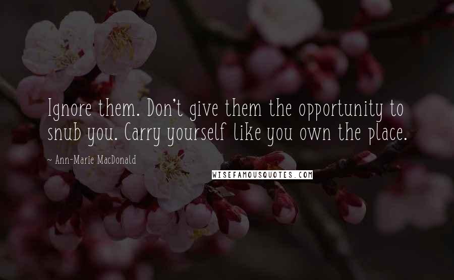 Ann-Marie MacDonald quotes: Ignore them. Don't give them the opportunity to snub you. Carry yourself like you own the place.