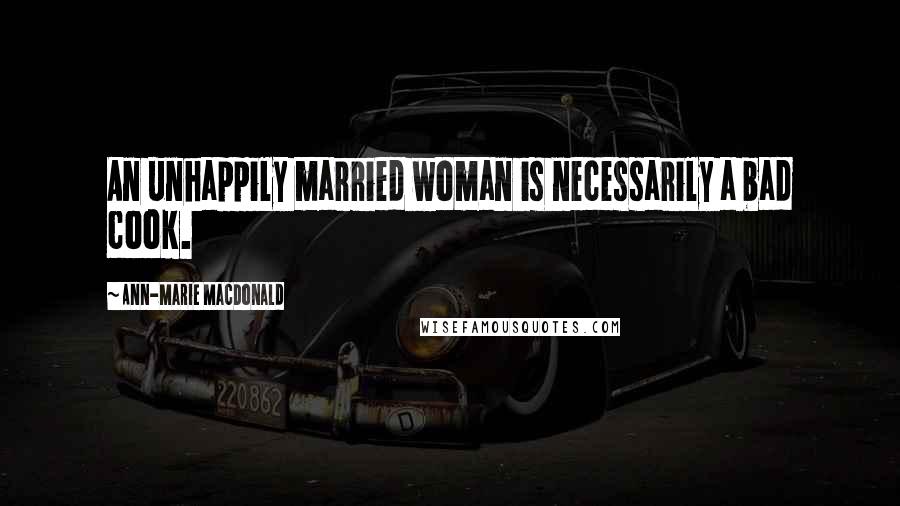 Ann-Marie MacDonald quotes: An unhappily married woman is necessarily a bad cook.
