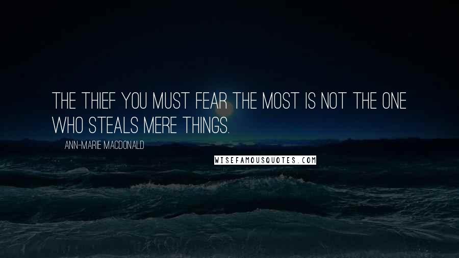 Ann-Marie MacDonald quotes: The thief you must fear the most is not the one who steals mere things.
