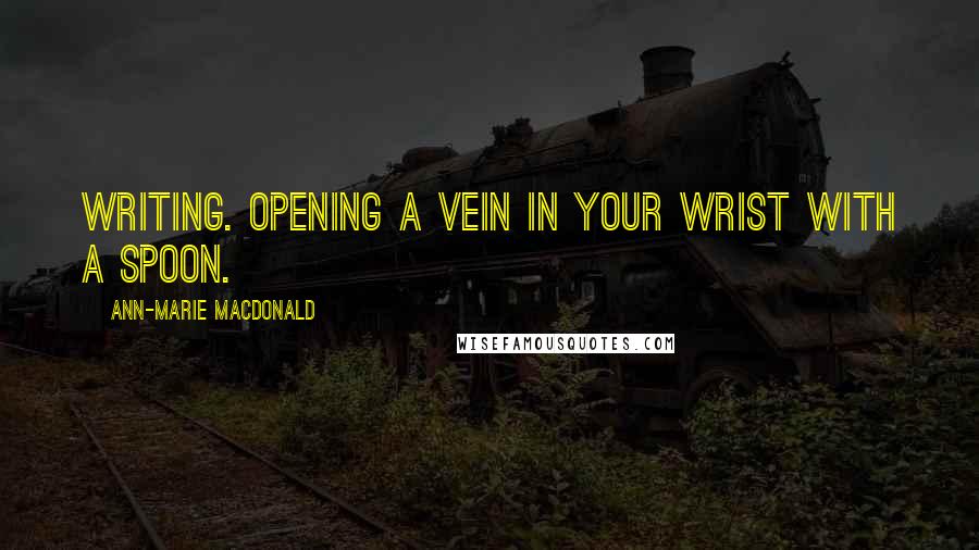 Ann-Marie MacDonald quotes: Writing. Opening a vein in your wrist with a spoon.