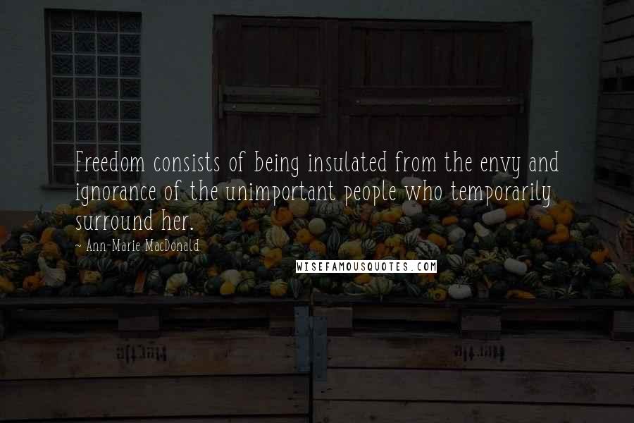 Ann-Marie MacDonald quotes: Freedom consists of being insulated from the envy and ignorance of the unimportant people who temporarily surround her.