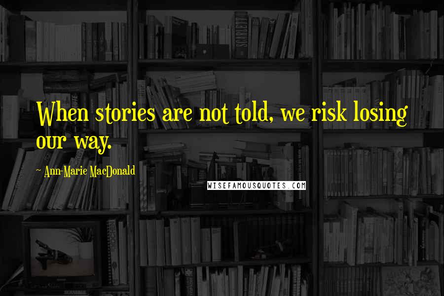 Ann-Marie MacDonald quotes: When stories are not told, we risk losing our way.