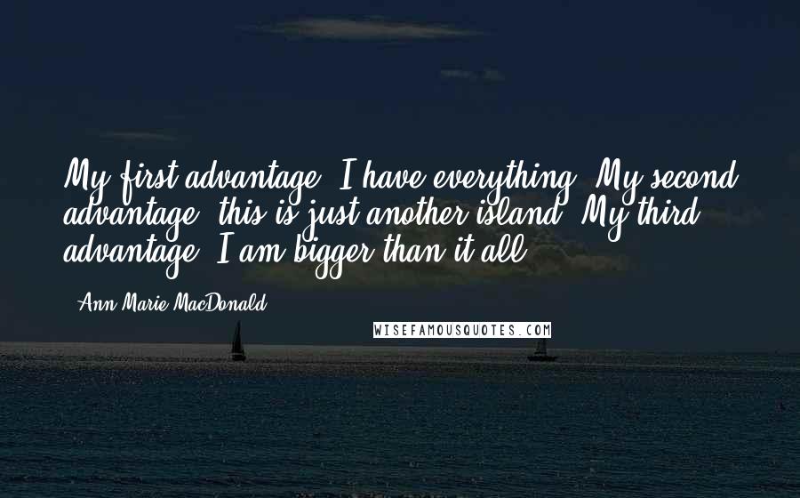 Ann-Marie MacDonald quotes: My first advantage: I have everything. My second advantage: this is just another island. My third advantage: I am bigger than it all.