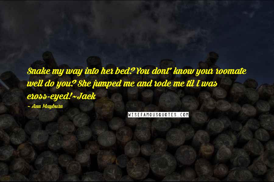 Ann Mayburn quotes: Snake my way into her bed? You dont' know your roomate well do you? She jumped me and rode me til I was cross-eyed!~Jack Ann Mayburn quotes: Snake my way into her bed? You dont' know your roomate well do you? She jumped me and rode me til I was cross-eyed!~Jack