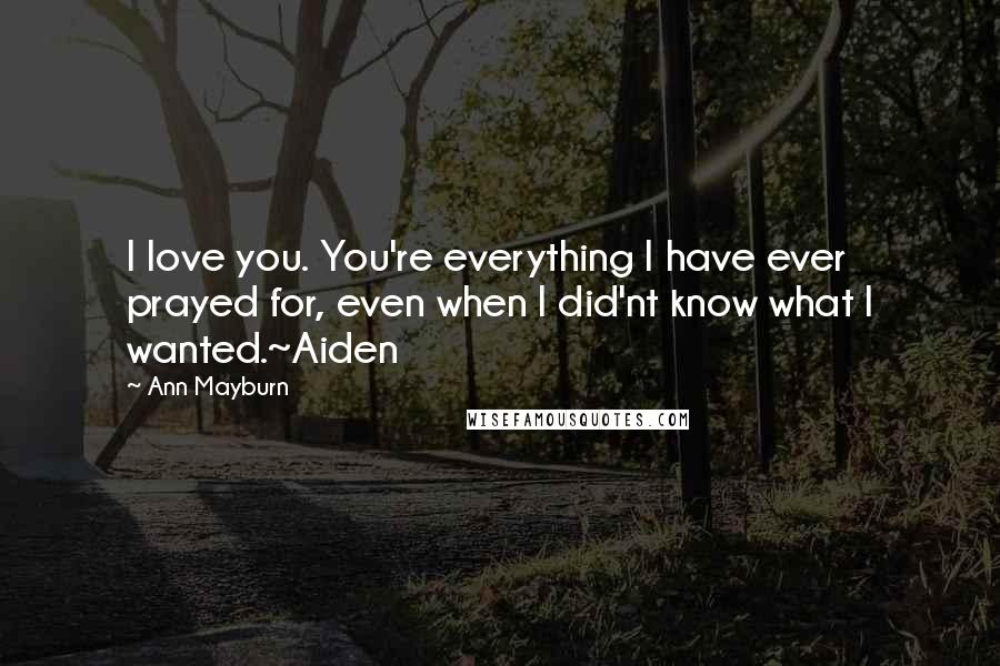 Ann Mayburn quotes: I love you. You're everything I have ever prayed for, even when I did'nt know what I wanted.~Aiden