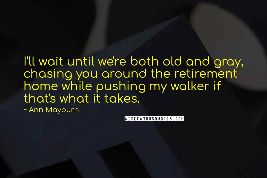 Ann Mayburn quotes: I'll wait until we're both old and gray, chasing you around the retirement home while pushing my walker if that's what it takes.