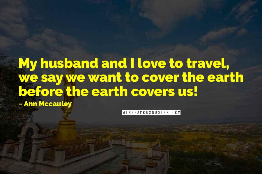 Ann Mccauley quotes: My husband and I love to travel, we say we want to cover the earth before the earth covers us!