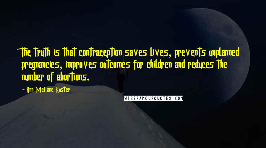 Ann McLane Kuster quotes: The truth is that contraception saves lives, prevents unplanned pregnancies, improves outcomes for children and reduces the number of abortions. Ann McLane Kuster quotes: The truth is that contraception saves lives, prevents unplanned pregnancies, improves outcomes for children and reduces the number of abortions.