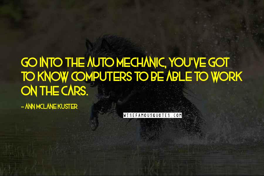 Ann McLane Kuster quotes: Go into the auto mechanic, you've got to know computers to be able to work on the cars. Ann McLane Kuster quotes: Go into the auto mechanic, you've got to know computers to be able to work on the cars.