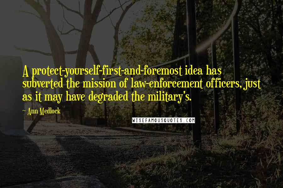 Ann Medlock quotes: A protect-yourself-first-and-foremost idea has subverted the mission of law-enforcement officers, just as it may have degraded the military's. Ann Medlock quotes: A protect-yourself-first-and-foremost idea has subverted the mission of law-enforcement officers, just as it may have degraded the military's.