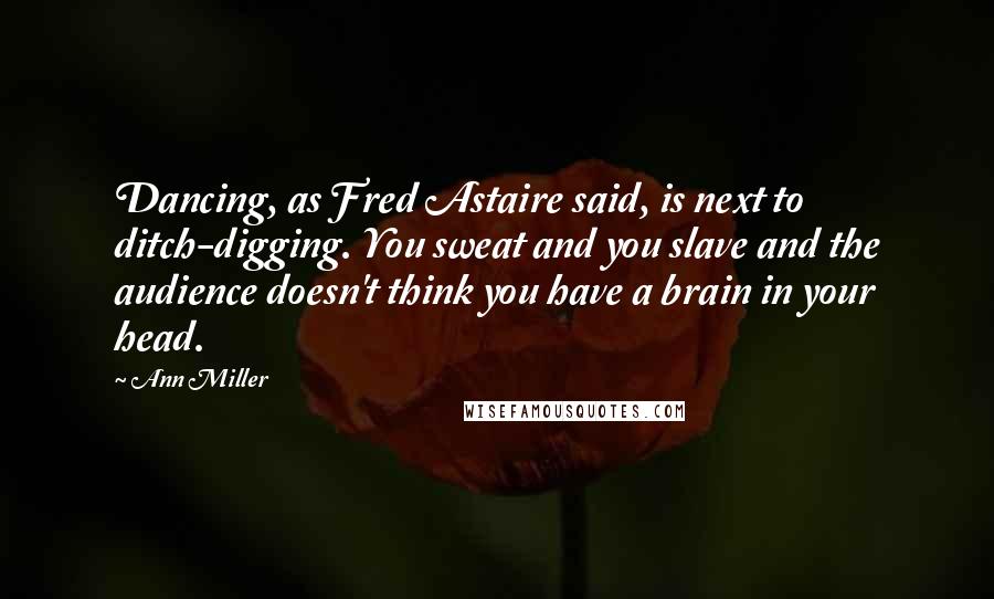 Ann Miller quotes: Dancing, as Fred Astaire said, is next to ditch-digging. You sweat and you slave and the audience doesn't think you have a brain in your head. Ann Miller quotes: Dancing, as Fred Astaire said, is next to ditch-digging. You sweat and you slave and the audience doesn't think you have a brain in your head.